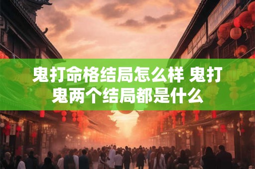鬼打命格结局怎么样 鬼打鬼两个结局都是什么 鬼打命格结局怎么样 鬼打鬼两个结局都是什么