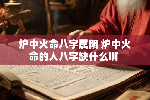 炉中火命八字属阴 炉中火命的人八字缺什么啊 炉中火命八字属阴 炉中火命的人八字缺什么啊