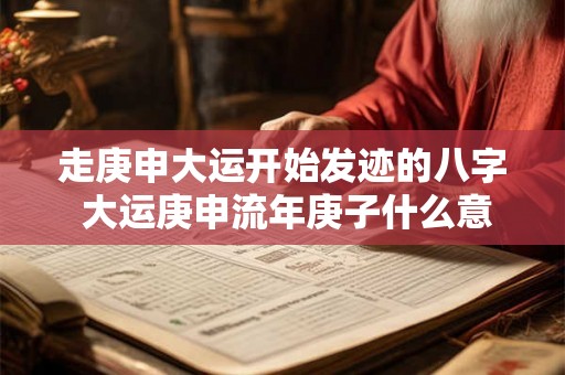 走庚申大运开始发迹的八字 大运庚申流年庚子什么意思 走庚申大运开始发迹的八字 大运庚申流年庚子什么意思