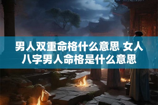 男人双重命格什么意思 女人八字男人命格是什么意思 男人双重命格什么意思 女人八字男人命格是什么意思