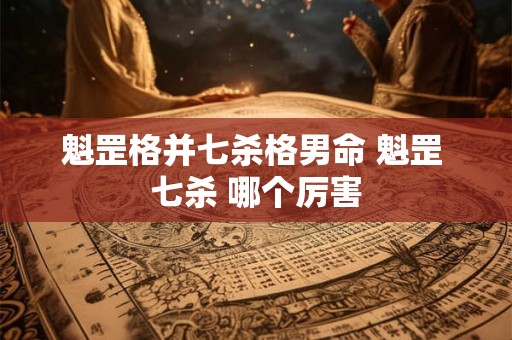 魁罡格并七杀格男命 魁罡 七杀 哪个厉害 魁罡格并七杀格男命 魁罡 七杀 哪个厉害