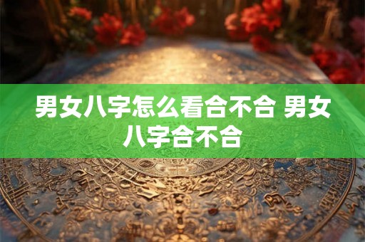 男女八字怎么看合不合 男女八字合不合 男女八字怎么看合不合 男女八字合不合