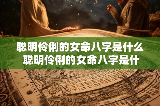 聪明伶俐的女命八字是什么 聪明伶俐的女命八字是什么意思 聪明伶俐的女命八字是什么 聪明伶俐的女命八字是什么意思