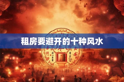 租房要避开的十种风水 租房要避开的十种风水