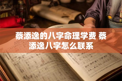 蔡添逸的八字命理学费 蔡添逸八字怎么联系 蔡添逸的八字命理学费 蔡添逸八字怎么联系