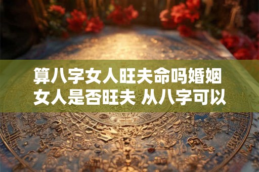 算八字女人旺夫命吗婚姻 女人是否旺夫 从八字可以看出! 算八字女人旺夫命吗婚姻 女人是否旺夫 从八字可以看出!