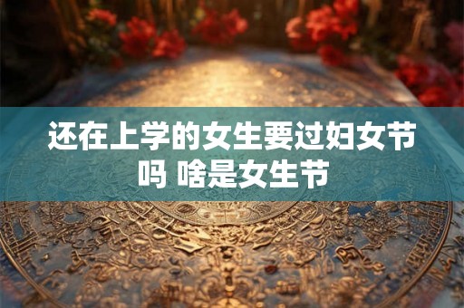 还在上学的女生要过妇女节吗 啥是女生节 还在上学的女生要过妇女节吗 啥是女生节