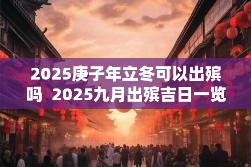2025庚子年立冬可以出殡吗 2025九月出殡吉日一览 2025庚子年立冬可以出殡吗 2025九月出殡吉日一览