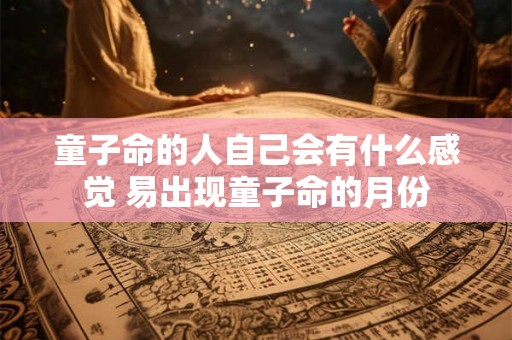 童子命的人自己会有什么感觉 易出现童子命的月份
