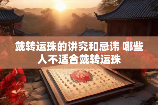 戴转运珠的讲究和忌讳 哪些人不适合戴转运珠 戴转运珠的讲究和忌讳 哪些人不适合戴转运珠