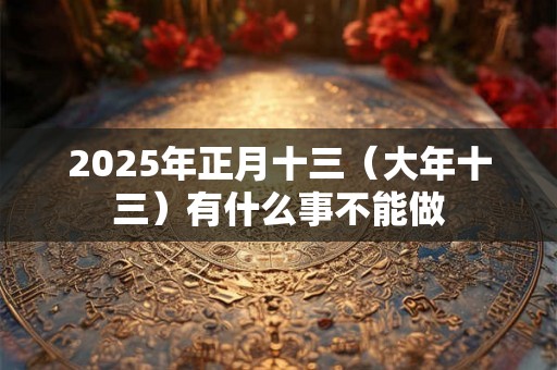 2025年正月十三(大年十三)有什么事不能做 2025年正月十三(大年十三)有什么事不能做
