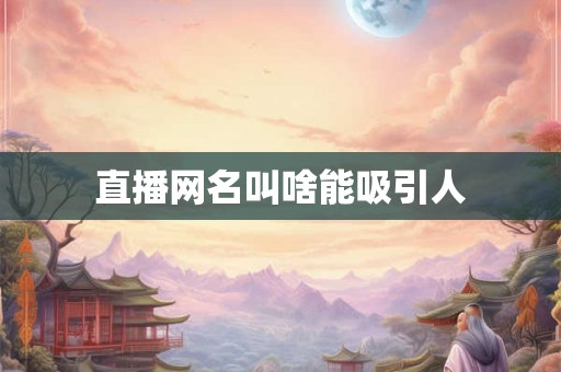 直播网名叫啥能吸引人 直播网名叫啥能吸引人