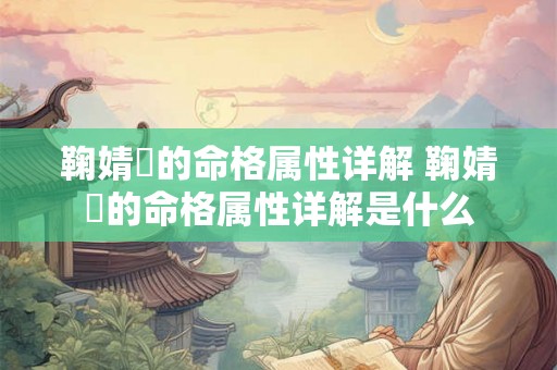 鞠婧祎的命格属性详解 鞠婧祎的命格属性详解是什么 鞠婧祎的命格属性详解 鞠婧祎的命格属性详解是什么