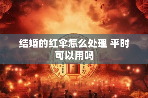 结婚的红伞怎么处理 平时可以用吗