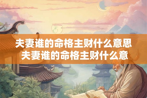 夫妻谁的命格主财什么意思 夫妻谁的命格主财什么意思呀 夫妻谁的命格主财什么意思 夫妻谁的命格主财什么意思呀