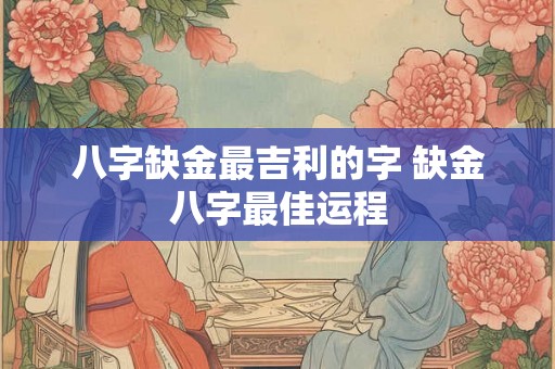 八字缺金最吉利的字 缺金八字最佳运程 八字缺金最吉利的字 缺金八字最佳运程