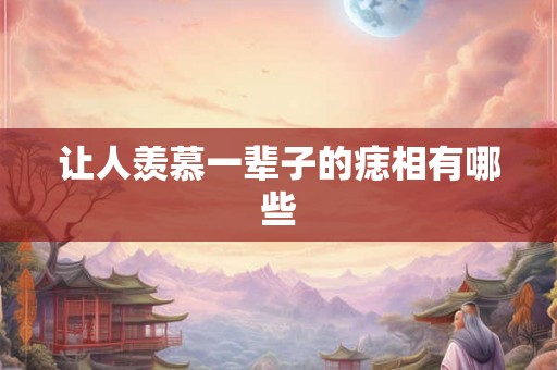 让人羡慕一辈子的痣相有哪些 让人羡慕一辈子的痣相有哪些