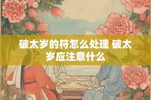 破太岁的符怎么处理 破太岁应注意什么 破太岁的符怎么处理 破太岁应注意什么