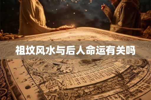 祖坟风水与后人命运有关吗 祖坟风水与后人命运有关吗
