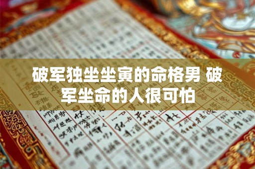 破军独坐坐寅的命格男 破军坐命的人很可怕 破军独坐坐寅的命格男 破军坐命的人很可怕