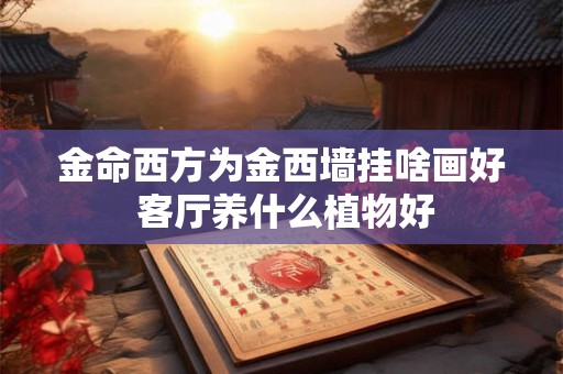 金命西方为金西墙挂啥画好 客厅养什么植物好 金命西方为金西墙挂啥画好 客厅养什么植物好