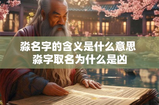 淼名字的含义是什么意思 淼字取名为什么是凶 淼名字的含义是什么意思 淼字取名为什么是凶