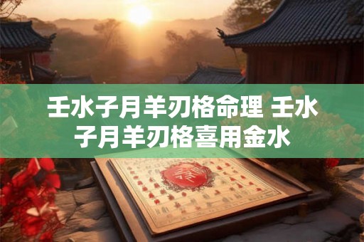 壬水子月羊刃格命理 壬水子月羊刃格喜用金水 壬水子月羊刃格命理 壬水子月羊刃格喜用金水