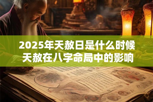 2025年天赦日是什么时候 天赦在八字命局中的影响 2025年天赦日是什么时候 天赦在八字命局中的影响