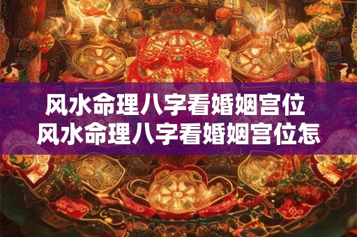 风水命理八字看婚姻宫位 风水命理八字看婚姻宫位怎么看 风水命理八字看婚姻宫位 风水命理八字看婚姻宫位怎么看