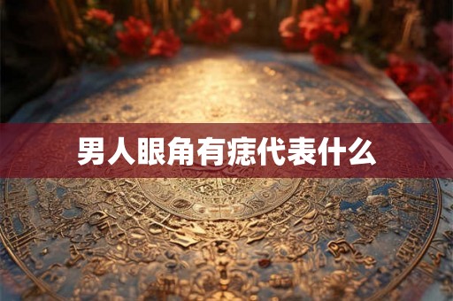 男人眼角有痣代表什么 男人眼角有痣代表什么