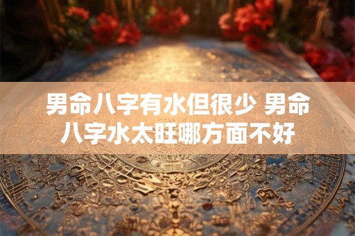 男命八字有水但很少 男命八字水太旺哪方面不好 男命八字有水但很少 男命八字水太旺哪方面不好
