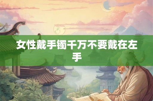 女性戴手镯千万不要戴在左手 女性戴手镯千万不要戴在左手