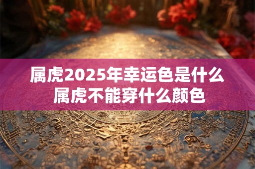 属虎2025年幸运色是什么 属虎不能穿什么颜色 属虎2025年幸运色是什么 属虎不能穿什么颜色