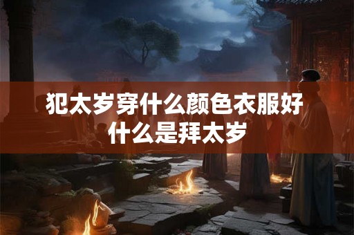 犯太岁穿什么颜色衣服好 什么是拜太岁 犯太岁穿什么颜色衣服好 什么是拜太岁