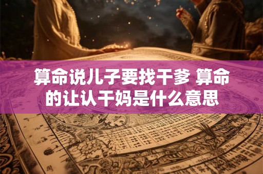 算命说儿子要找干爹 算命的让认干妈是什么意思 算命说儿子要找干爹 算命的让认干妈是什么意思