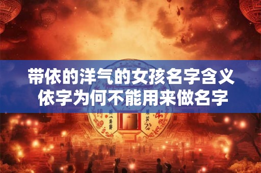 带依的洋气的女孩名字含义 依字为何不能用来做名字 带依的洋气的女孩名字含义 依字为何不能用来做名字