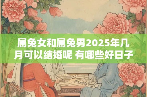 属兔女和属兔男2025年几月可以结婚呢 有哪些好日子 属兔女和属兔男2025年几月可以结婚呢 有哪些好日子