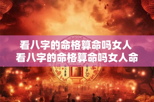 看八字的命格算命吗女人 看八字的命格算命吗女人命运 看八字的命格算命吗女人 看八字的命格算命吗女人命运