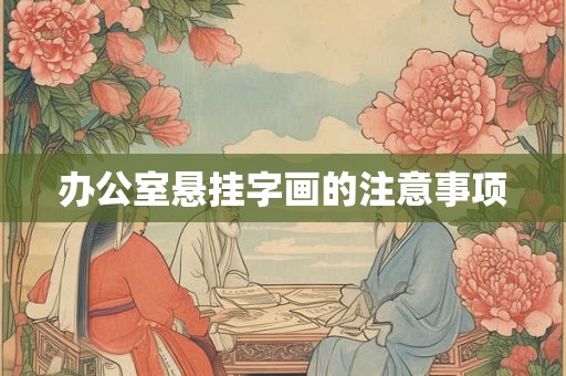 办公室悬挂字画的注意事项 办公室悬挂字画的注意事项