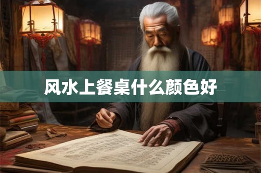 风水上餐桌什么颜色好 风水上餐桌什么颜色好