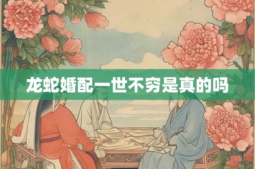 龙蛇婚配一世不穷是真的吗