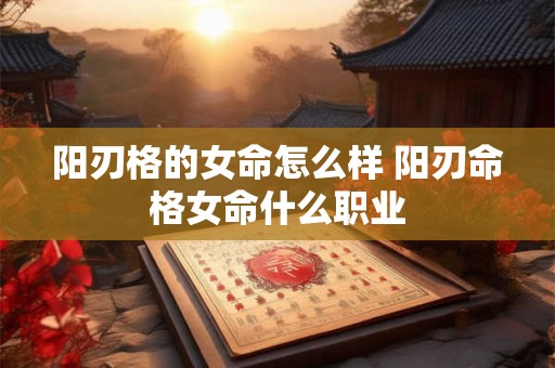 阳刃格的女命怎么样 阳刃命格女命什么职业