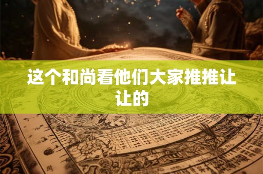 这个和尚看他们大家推推让让的