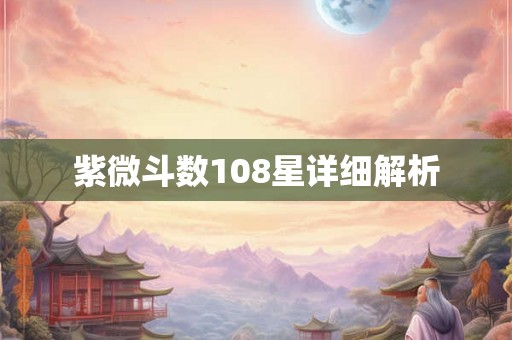 紫微斗数108星详细解析 紫微斗数108星详细解析