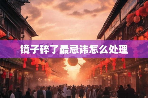 镜子碎了最忌讳怎么处理