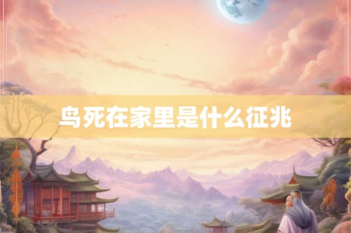 鸟死在家里是什么征兆 鸟死在家里是什么征兆