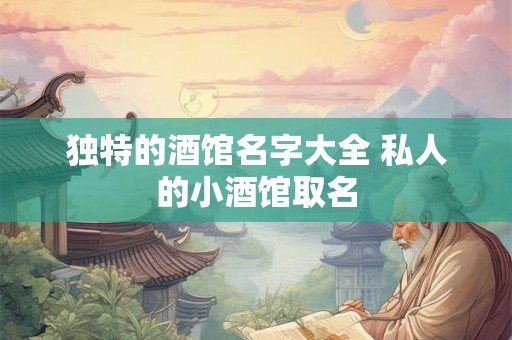 独特的酒馆名字大全 私人的小酒馆取名