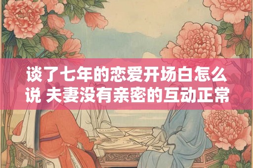 谈了七年的恋爱开场白怎么说 夫妻没有亲密的互动正常吗
