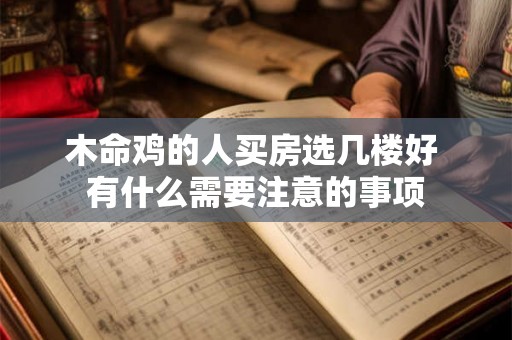 木命鸡的人买房选几楼好 有什么需要注意的事项 木命鸡的人买房选几楼好 有什么需要注意的事项