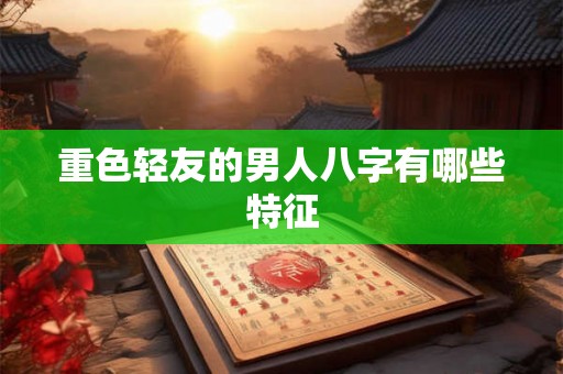 重色轻友的男人八字有哪些特征 重色轻友的男人八字有哪些特征